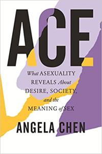Ace: What Asexuality Reveals About Desire, Society, and the Meaning of Sex, by Angela Chen